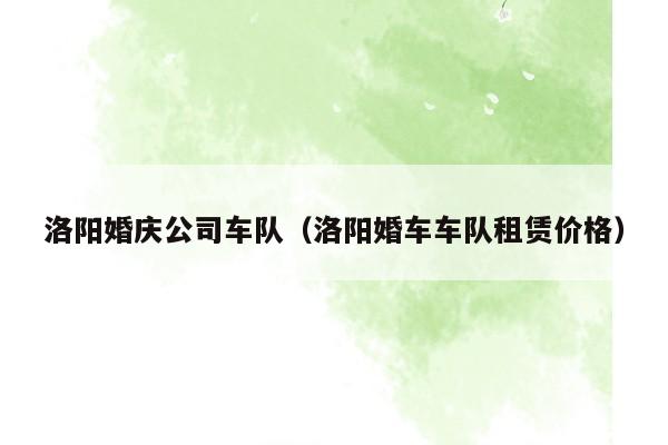 洛阳婚庆公司车队（洛阳婚车车队租赁价格）