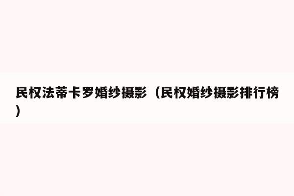 民权法蒂卡罗婚纱摄影（民权婚纱摄影排行榜）